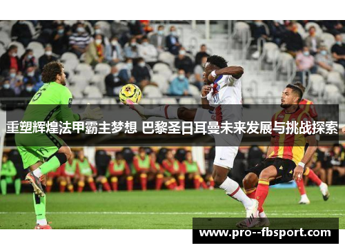 重塑辉煌法甲霸主梦想 巴黎圣日耳曼未来发展与挑战探索 重塑辉煌法甲霸主梦想 巴黎圣日耳曼未来发展与挑战探索