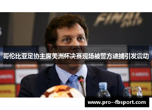哥伦比亚足协主席美洲杯决赛现场被警方逮捕引发震动 哥伦比亚足协主席美洲杯决赛现场被警方逮捕引发震动