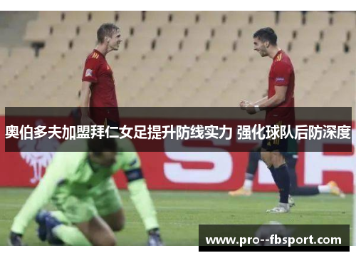 奥伯多夫加盟拜仁女足提升防线实力 强化球队后防深度 奥伯多夫加盟拜仁女足提升防线实力 强化球队后防深度