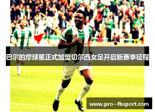 巴尔的摩球星正式加盟切尔西女足开启新赛季征程 巴尔的摩球星正式加盟切尔西女足开启新赛季征程