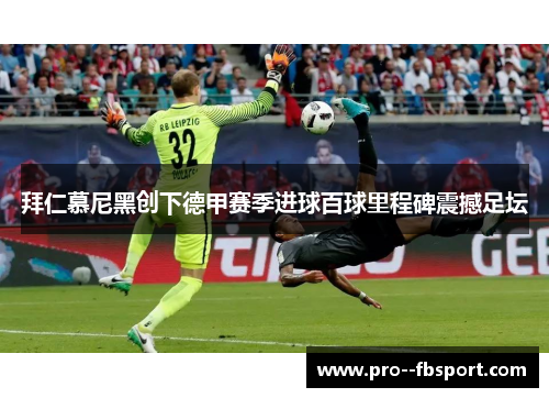 拜仁慕尼黑创下德甲赛季进球百球里程碑震撼足坛 拜仁慕尼黑创下德甲赛季进球百球里程碑震撼足坛
