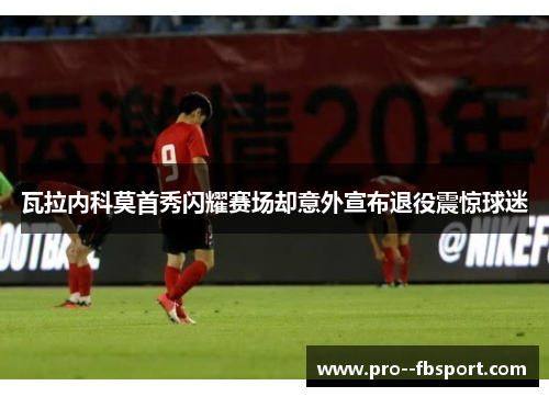 瓦拉内科莫首秀闪耀赛场却意外宣布退役震惊球迷 瓦拉内科莫首秀闪耀赛场却意外宣布退役震惊球迷