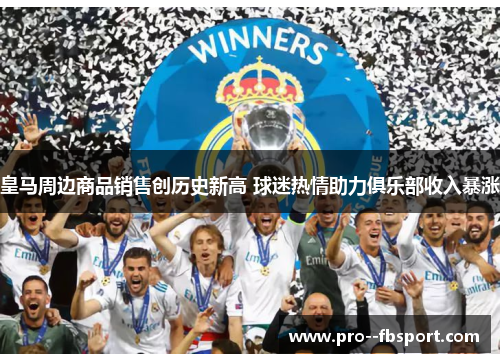 皇马周边商品销售创历史新高 球迷热情助力俱乐部收入暴涨 皇马周边商品销售创历史新高 球迷热情助力俱乐部收入暴涨