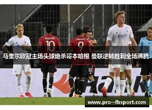 马奎尔欧冠主场头球绝杀哥本哈根 曼联逆转胜利全场沸腾