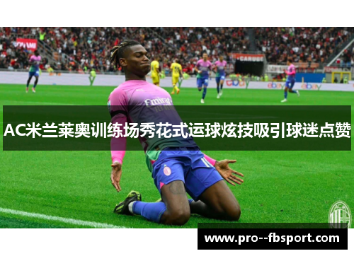 AC米兰莱奥训练场秀花式运球炫技吸引球迷点赞
