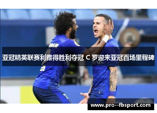 亚冠精英联赛利雅得胜利夺冠 C 罗迎来亚冠百场里程碑