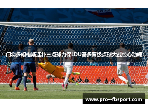 门将多明格斯连扑三点球力保LDU基多晋级点球大战惊心动魄