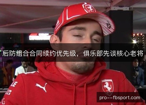 后防组合合同续约优先级,俱乐部先谈核心老将 后防组合合同续约优先级,俱乐部先谈核心老将