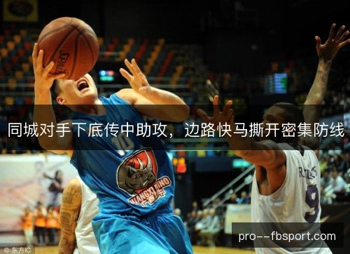同城对手下底传中助攻,边路快马撕开密集防线 同城对手下底传中助攻,边路快马撕开密集防线